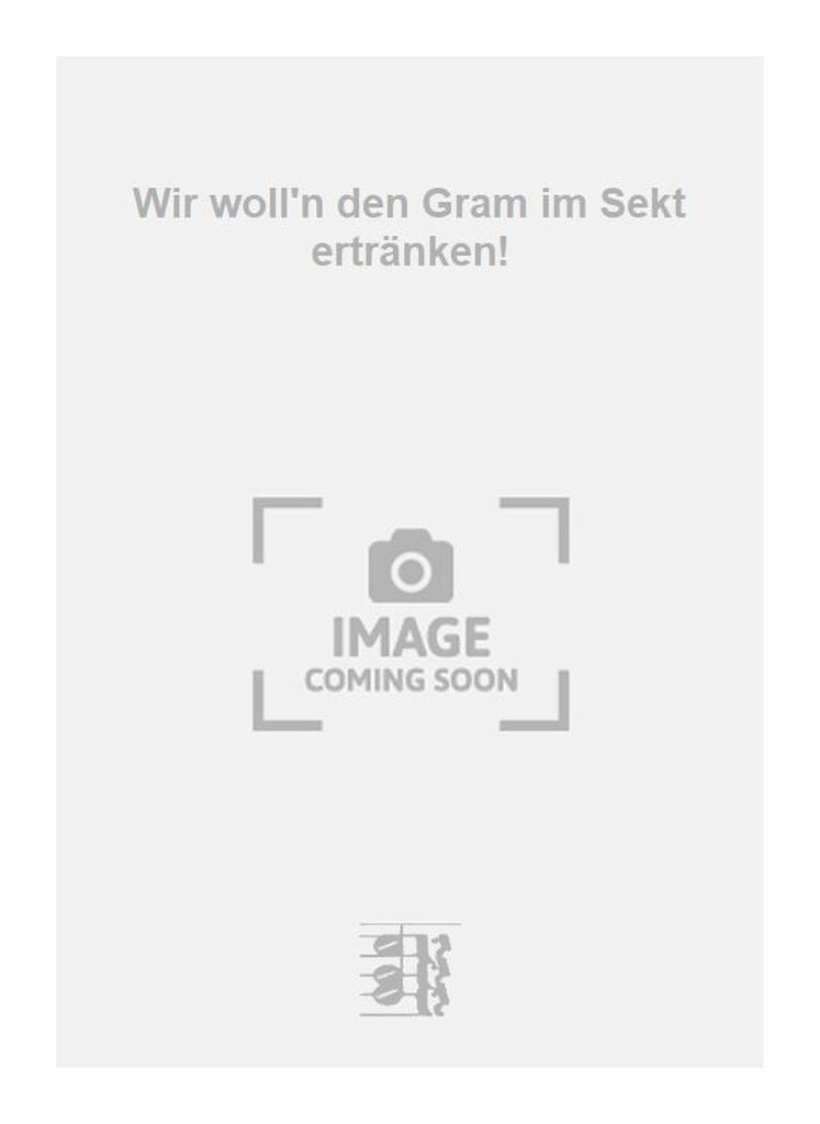 Wir woll'n den Gram im Sekt ertränken!